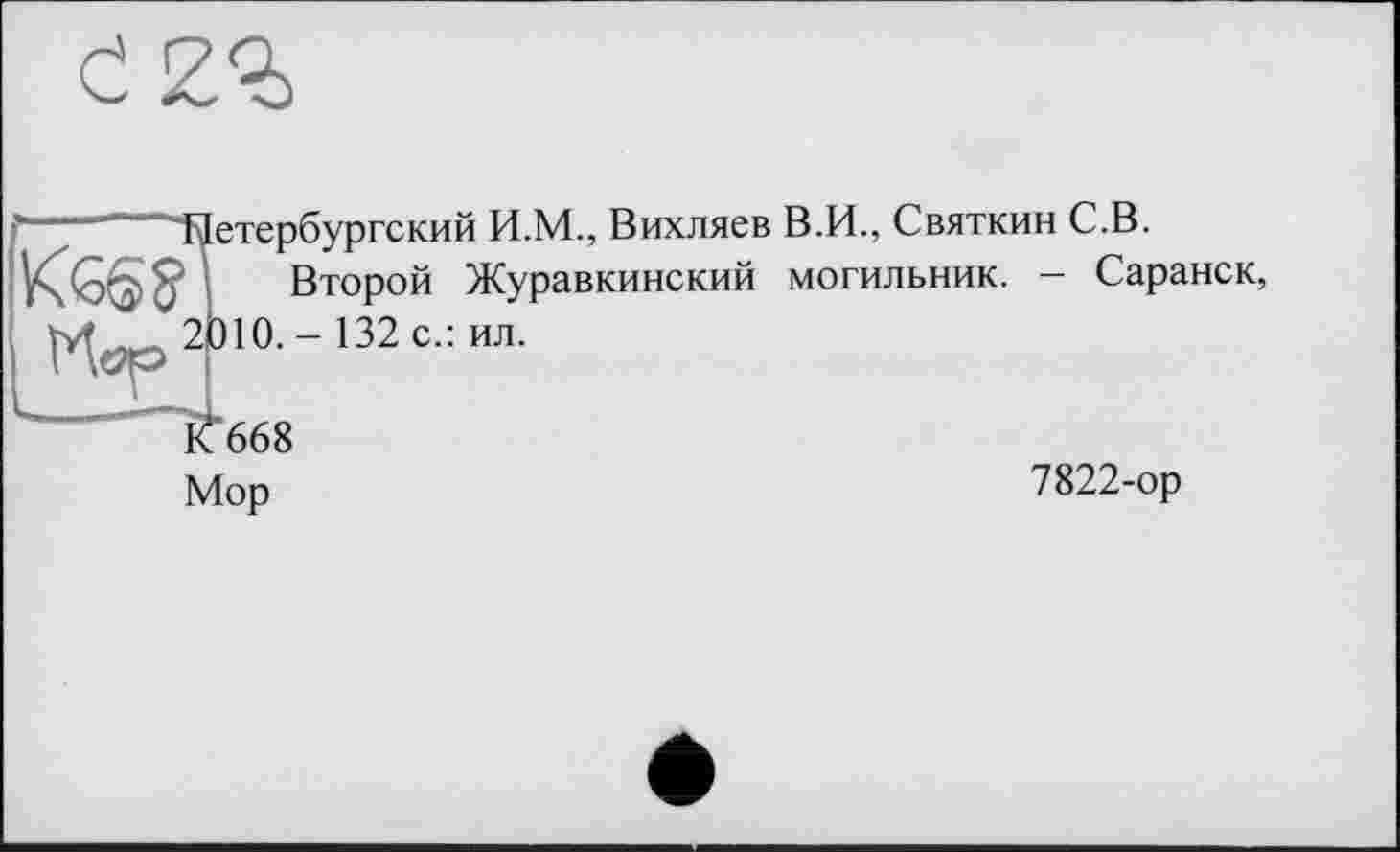 ﻿“Петербургский И.М., Вихляев В.И., Святкин С.В.
Второй Журавкинский могильник. — Саранск,
2010.-132 с.: ил.
К 668 Мор
7822-ор